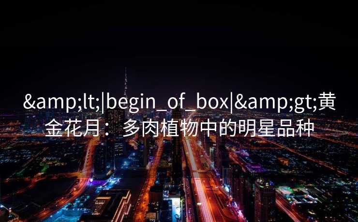 <|begin_of_box|>黄金花月：多肉植物中的明星品种