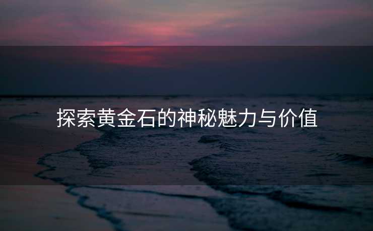 探索黄金石的神秘魅力与价值 探索黄金石的神秘魅力与价值