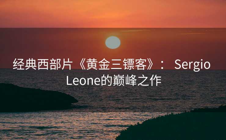 经典西部片《黄金三镖客》： Sergio Leone的巅峰之作
