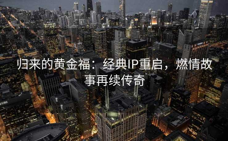 归来的黄金福：经典IP重启，燃情故事再续传奇