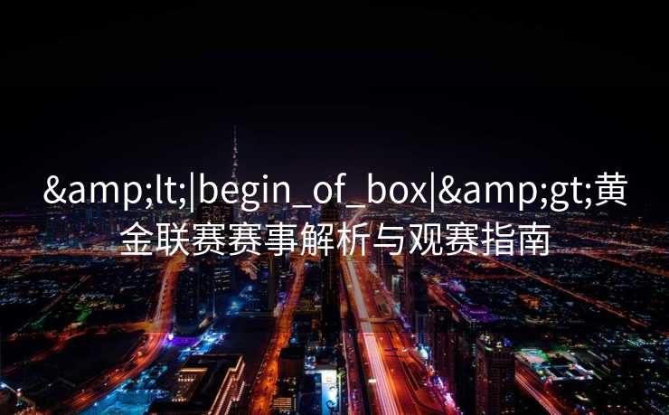 <|begin_of_box|>黄金联赛赛事解析与观赛指南