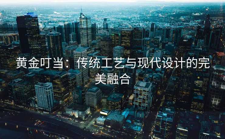 黄金叮当：传统工艺与现代设计的完美融合