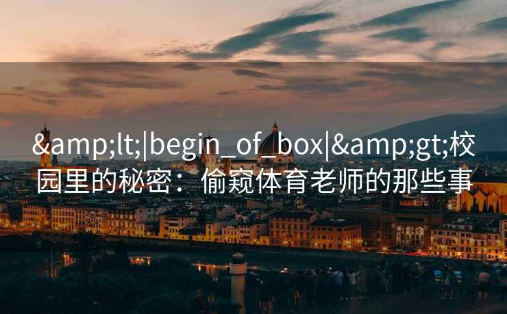 <|begin_of_box|>校园里的秘密:偷窥体育老师的那些事 <|begin_of_box|>校园里的秘密:偷窥体育老师的那些事