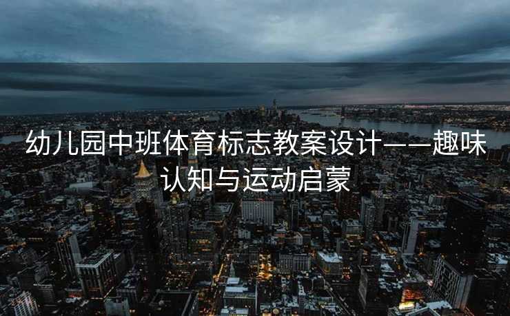 幼儿园中班体育标志教案设计——趣味认知与运动启蒙