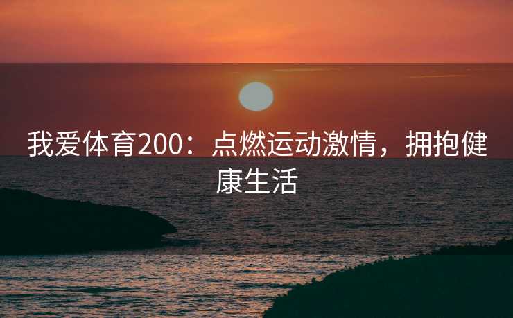我爱体育200:点燃运动激情,拥抱健康生活 我爱体育200:点燃运动激情,拥抱健康生活