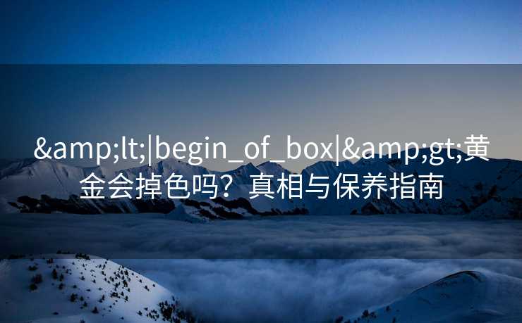 <|begin_of_box|>黄金会掉色吗？真相与保养指南