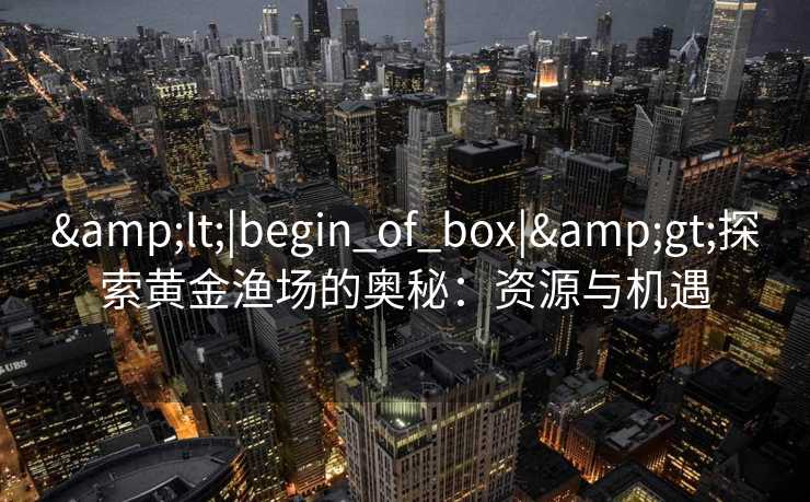 <|begin_of_box|>探索黄金渔场的奥秘：资源与机遇