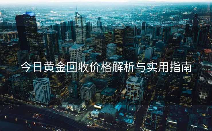 今日黄金回收价格解析与实用指南