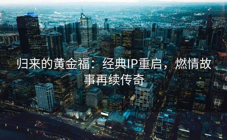 归来的黄金福：经典IP重启，燃情故事再续传奇