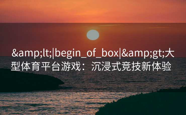 <|begin_of_box|>大型体育平台游戏:沉浸式竞技新体验 <|begin_of_box|>大型体育平台游戏:沉浸式竞技新体验