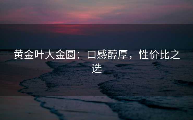 黄金叶大金圆：口感醇厚，性价比之选