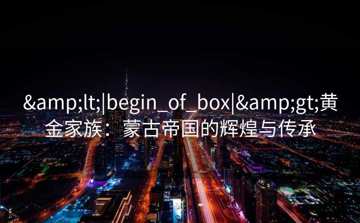 <|begin_of_box|>黄金家族：蒙古帝国的辉煌与传承