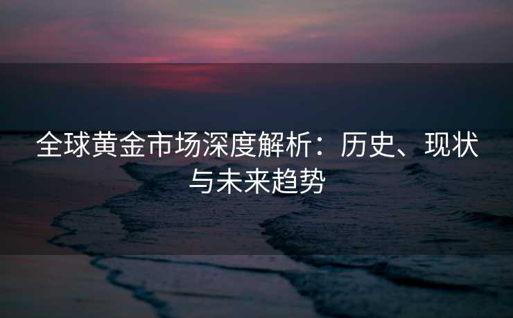 全球黄金市场深度解析：历史、现状与未来趋势