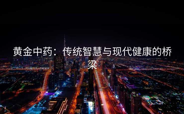 黄金中药：传统智慧与现代健康的桥梁