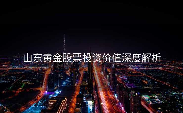 山东黄金股票投资价值深度解析