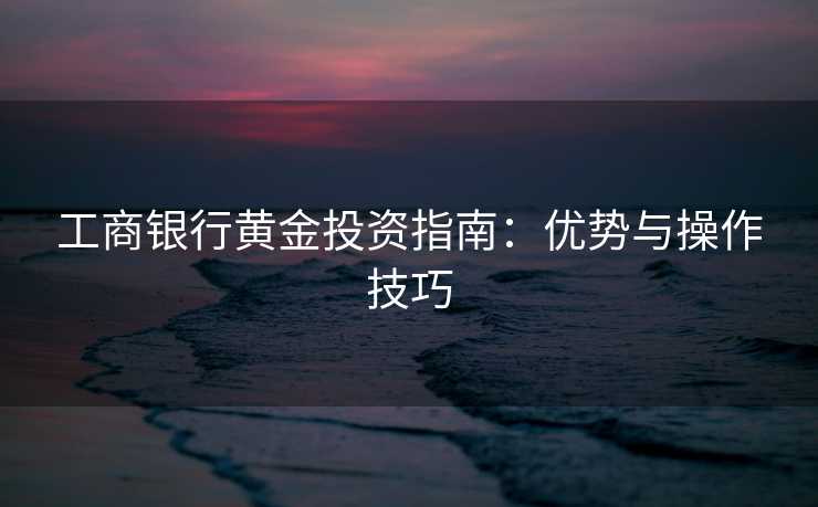 工商银行黄金投资指南：优势与操作技巧