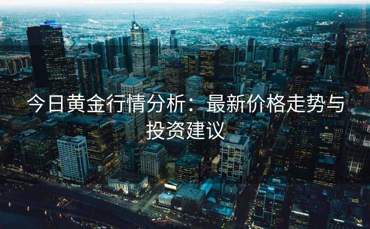 今日黄金行情分析：最新价格走势与投资建议