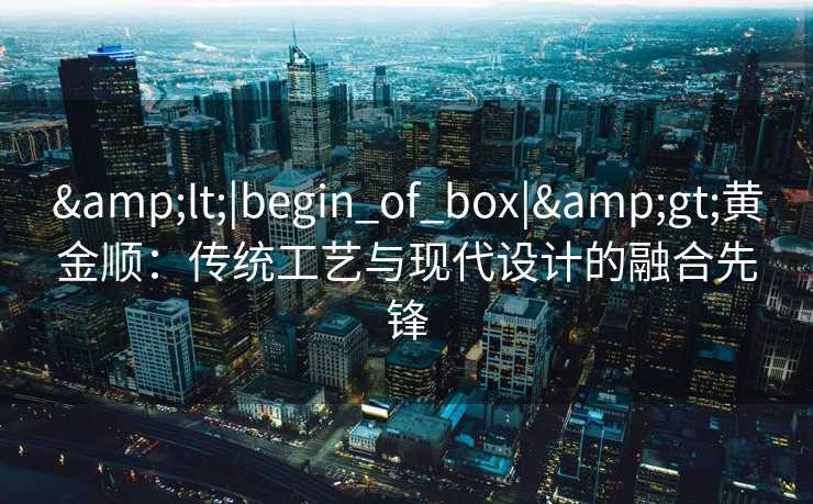 <|begin_of_box|>黄金顺：传统工艺与现代设计的融合先锋