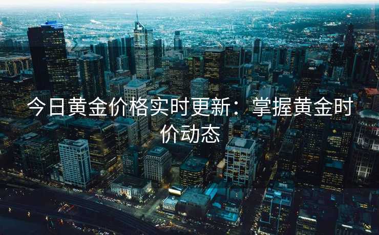 今日黄金价格实时更新：掌握黄金时价动态