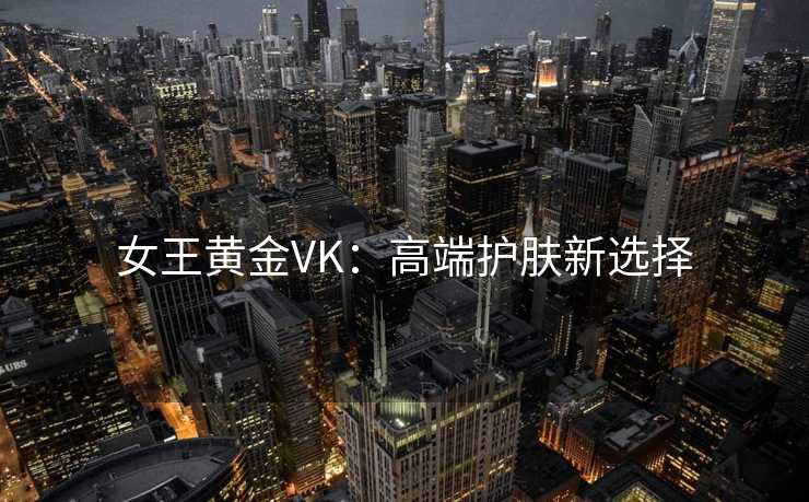 女王黄金VK:高端护肤新选择 女王黄金VK:高端护肤新选择