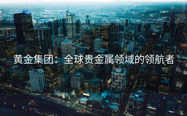 黄金集团：全球贵金属领域的领航者