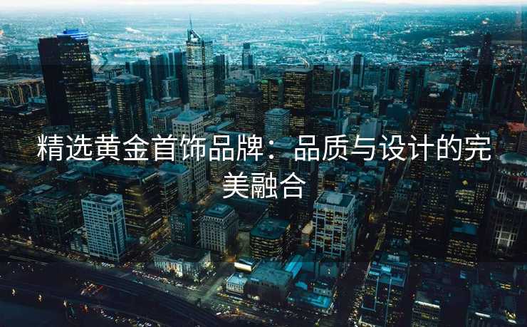 精选黄金首饰品牌：品质与设计的完美融合