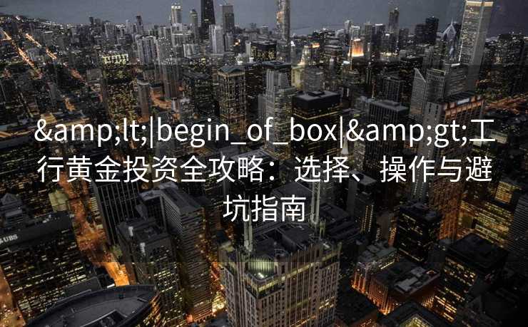 <|begin_of_box|>工行黄金投资全攻略:选择、操作与避坑指南 <|begin_of_box|>工行黄金投资全攻略:选择、操作与避坑指南