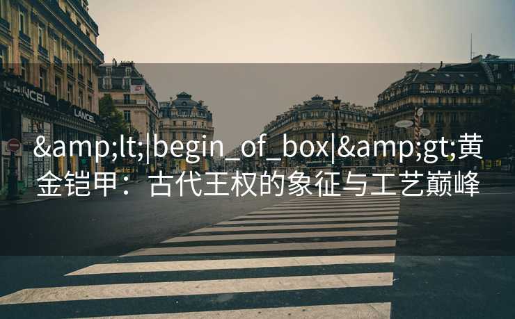 <|begin_of_box|>黄金铠甲：古代王权的象征与工艺巅峰