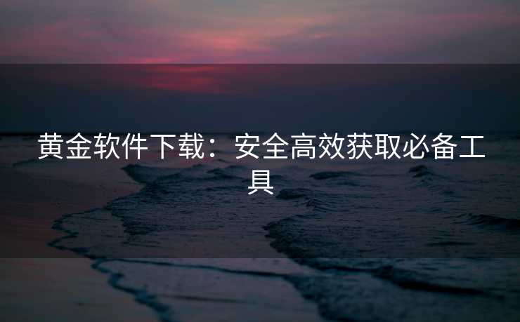 黄金软件下载：安全高效获取必备工具