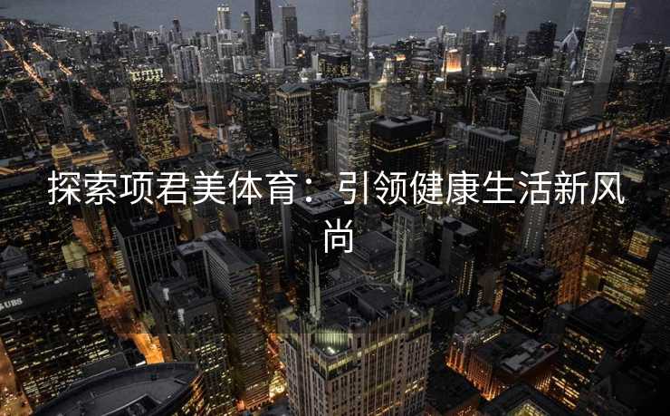 探索项君美体育：引领健康生活新风尚
