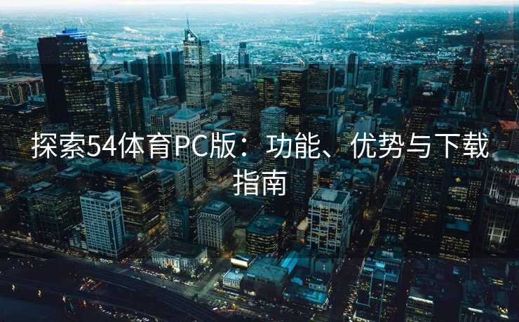 探索54体育PC版：功能、优势与下载指南