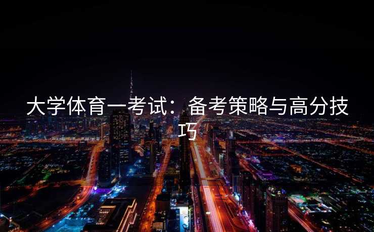 大学体育一考试:备考策略与高分技巧 大学体育一考试:备考策略与高分技巧