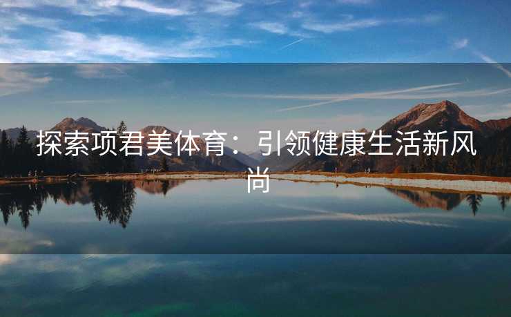 探索项君美体育：引领健康生活新风尚