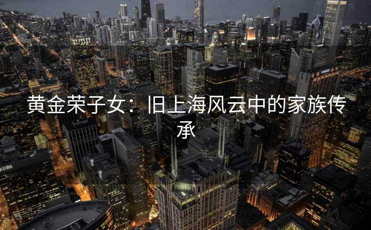 黄金荣子女：旧上海风云中的家族传承