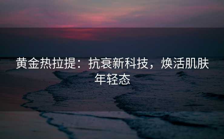 黄金热拉提：抗衰新科技，焕活肌肤年轻态