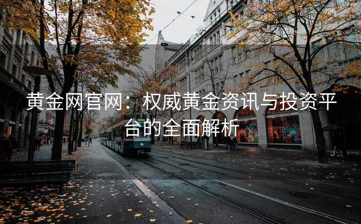 黄金网官网：权威黄金资讯与投资平台的全面解析