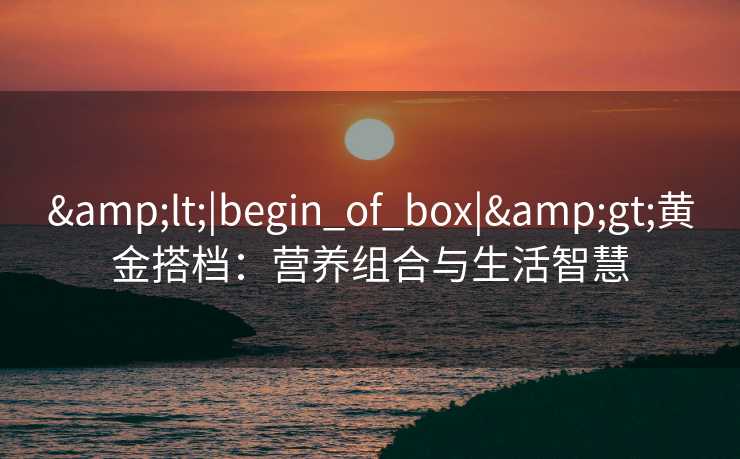 <|begin_of_box|>黄金搭档：营养组合与生活智慧