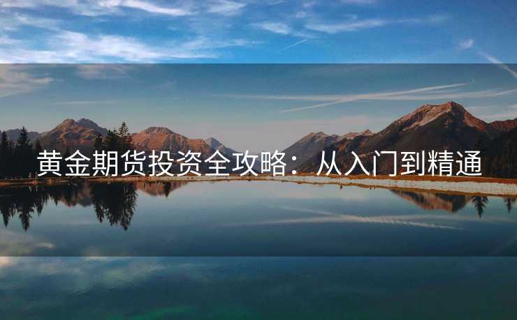 黄金期货投资全攻略:从入门到精通 黄金期货投资全攻略:从入门到精通