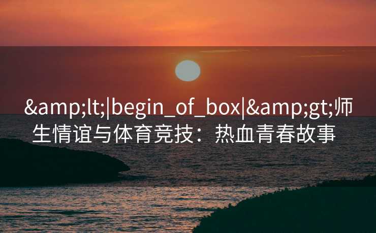 <|begin_of_box|>师生情谊与体育竞技：热血青春故事  