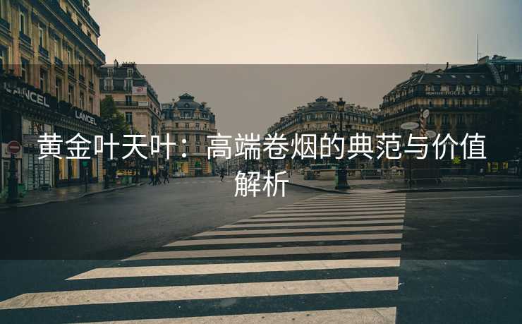 黄金叶天叶：高端卷烟的典范与价值解析