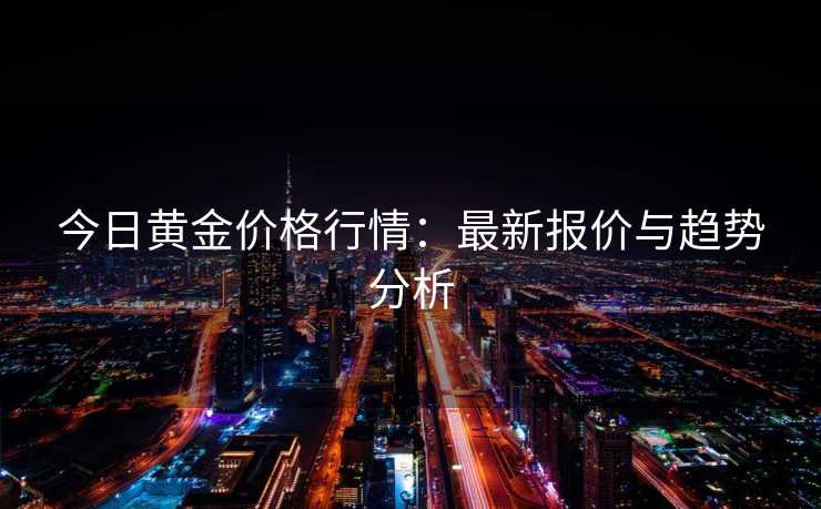 今日黄金价格行情：最新报价与趋势分析