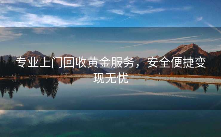 专业上门回收黄金服务，安全便捷变现无忧