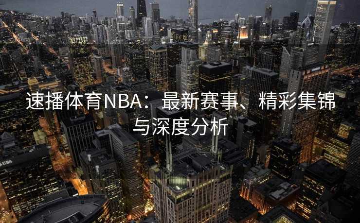 速播体育NBA：最新赛事、精彩集锦与深度分析