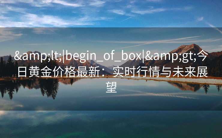 <|begin_of_box|>今日黄金价格最新：实时行情与未来展望