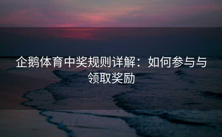 企鹅体育中奖规则详解：如何参与与领取奖励