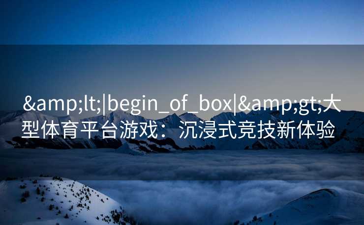 <|begin_of_box|>大型体育平台游戏：沉浸式竞技新体验  