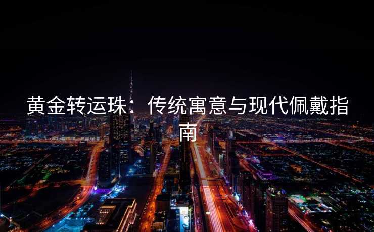 黄金转运珠：传统寓意与现代佩戴指南