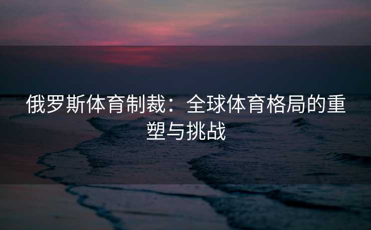 俄罗斯体育制裁：全球体育格局的重塑与挑战