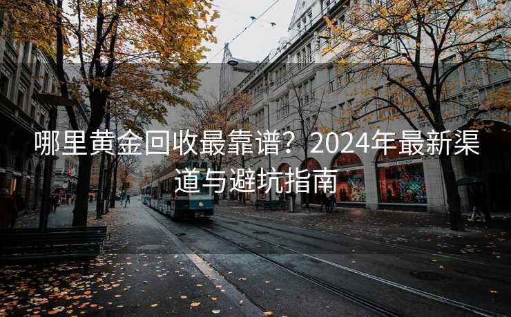 哪里黄金回收最靠谱？2024年最新渠道与避坑指南