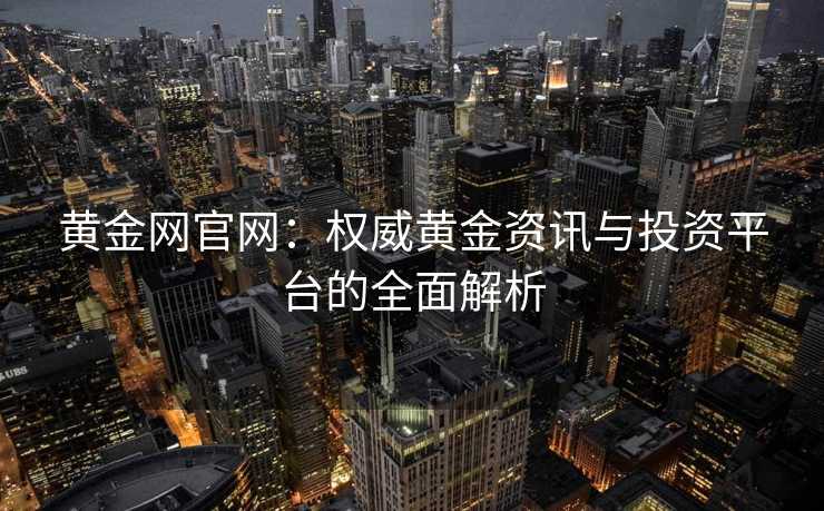 黄金网官网：权威黄金资讯与投资平台的全面解析